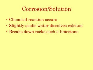 Corrosion/Solution Chemical reaction occurs Slightly acidic water dissolves calcium Breaks down rocks such a limestone 