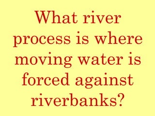 What river process is where moving water is forced against riverbanks? 