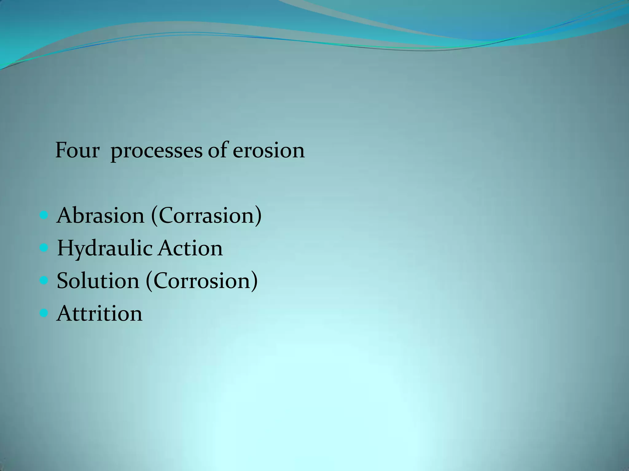 Four processes of erosion
 Abrasion (Corrasion)
 Hydraulic Action
 Solution (Corrosion)
 Attrition
 