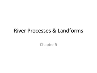 River Processes & Landforms
Chapter 5
 