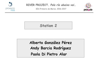 RIVER PROJECT. Polo río abaixo vai…
IES Primeiro de Marzo. 2016-2017
Alberto González Pérez
Andy Barcia Rodríguez
Paola Di Pietro Alar
Station 2
 