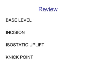 Review 
BASE LEVEL 
INCISION 
ISOSTATIC UPLIFT 
KNICK POINT 

