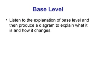 Base Level 
• Listen to the explanation of base level and 
then produce a diagram to explain what it 
is and how it changes. 
 