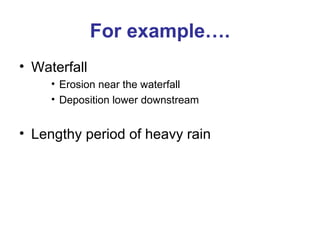 For example…. 
• Waterfall 
• Erosion near the waterfall 
• Deposition lower downstream 
• Lengthy period of heavy rain 
 