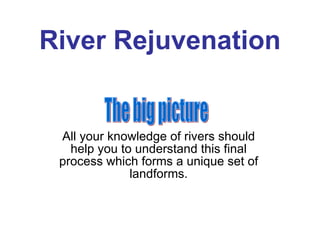 River Rejuvenation All your knowledge of rivers should help you to understand this final process which forms a unique set of landforms. The big picture 