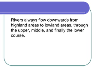 Rivers always flow downwards from
highland areas to lowland areas, through
the upper, middle, and finally the lower
course.
 