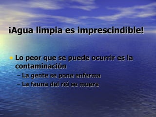 ¡ Agua limpia es imprescindible ! Lo peor que se puede ocurrir es la contaminación La gente se pone enferma La fauna del rió se muere