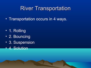 River Transportation
• Transportation occurs in 4 ways.

•   1. Rolling
•   2. Bouncing
•   3. Suspension
•   4. Solution
 