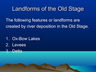 Landforms of the Old Stage
The following features or landforms are
created by river deposition in the Old Stage.

1. Ox-Bow Lakes
2. Levees
3. Delta
 