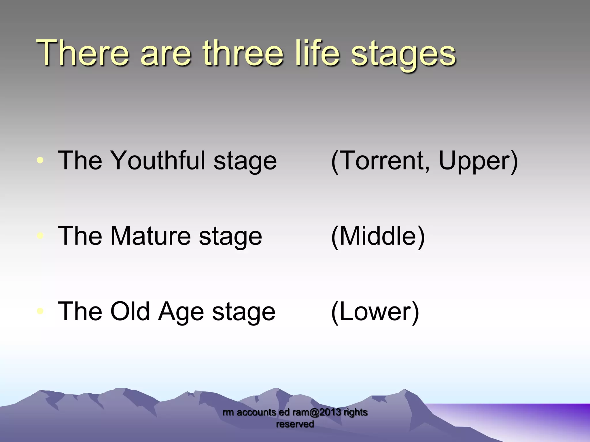 There are three life stages
• The Youthful stage

(Torrent, Upper)

• The Mature stage

(Middle)

• The Old Age stage

(Lower)

rm accounts ed ram@2013 rights
reserved

 
