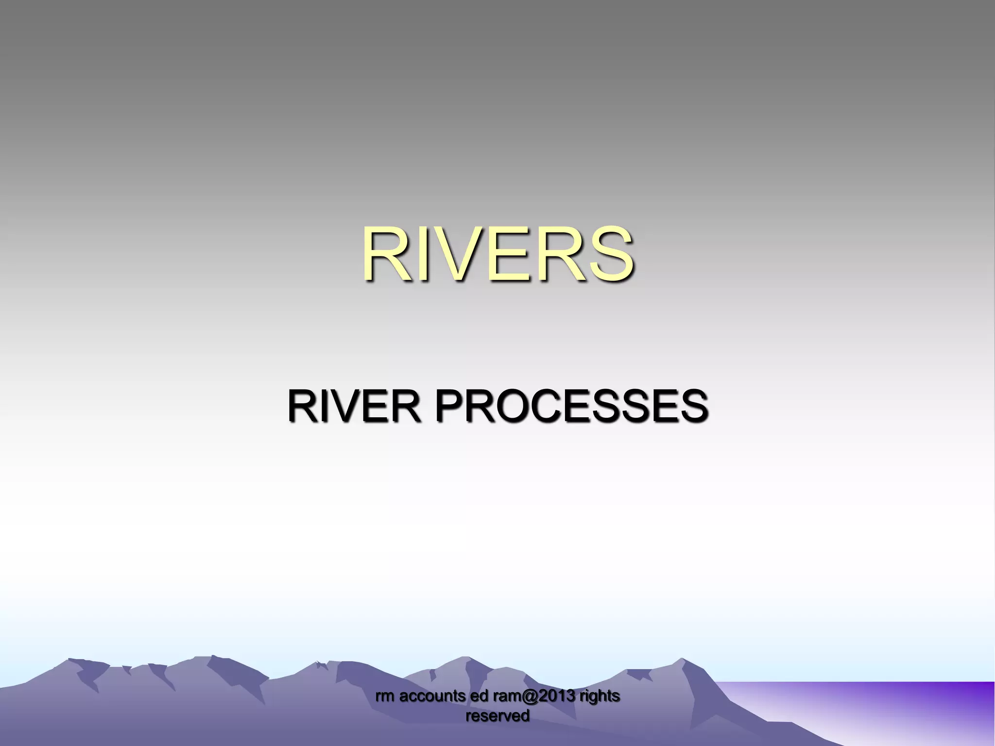 RIVERS
RIVER PROCESSES

rm accounts ed ram@2013 rights
reserved

 
