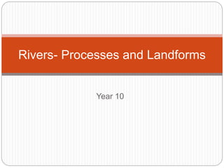 Year 10
Rivers- Processes and Landforms