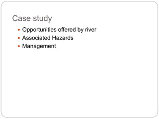 Case study
Opportunities offered by river
Associated Hazards
Management