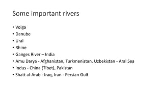 Some important rivers
• Volga
• Danube
• Ural
• Rhine
• Ganges River – India
• Amu Darya - Afghanistan, Turkmenistan, Uzbekistan - Aral Sea
• Indus - China (Tibet), Pakistan
• Shatt al-Arab - Iraq, Iran - Persian Gulf
 