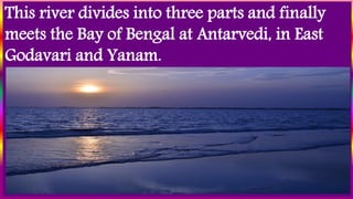 This river divides into three parts and finally
meets the Bay of Bengal at Antarvedi, in East
Godavari and Yanam.
 