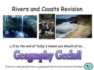 Rivers and Coasts Revision
L.O by the end of today's lesson you should all be….
If you are a really good geek there is a geography sticker for you at the end of the lesson!
 