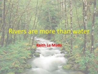 Rivers are more than water
Keith Le Matti
 