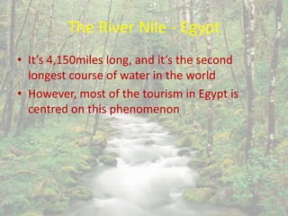 The River Nile - Egypt
• It’s 4,150miles long, and it’s the second
longest course of water in the world
• However, most of the tourism in Egypt is
centred on this phenomenon
 