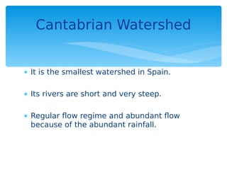  It is the smallest watershed in Spain.
 Its rivers are short and very steep.
 Regular flow regime and abundant flow
because of the abundant rainfall.
Cantabrian Watershed
 