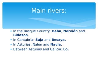  In the Basque Country: Deba, Nervión and
Bidasoa.
 In Cantabria: Saja and Besaya.
 In Asturias: Nalón and Navia.
 Between Asturias and Galicia: Eo.
Main rivers:
 