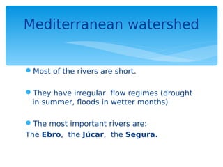 Most of the rivers are short.
They have irregular flow regimes (drought
in summer, floods in wetter months)
The most important rivers are:
The Ebro, the Júcar, the Segura.
Mediterranean watershed
 