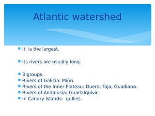 It is the largest.
Its rivers are usually long.
3 groups:
Rivers of Galicia: Miño.
Rivers of the Inner Plateau: Duero, Tajo, Guadiana.
Rivers of Andalusia: Guadalquivir.
In Canary Islands: gullies.
Atlantic watershed
 