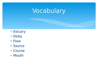  Estuary
 Delta
 Flow
 Source
 Course
 Mouth
Vocabulary
 