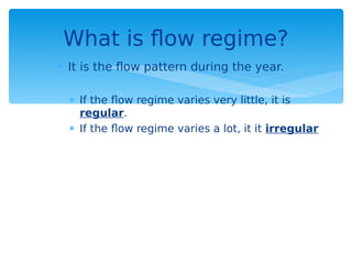  It is the flow pattern during the year.
 If the flow regime varies very little, it is
regular.
 If the flow regime varies a lot, it it irregular
What is flow regime?
 