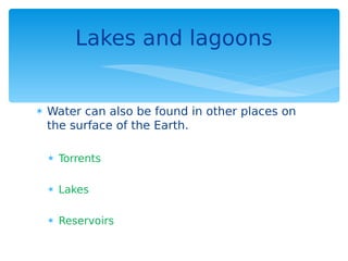  Water can also be found in other places on
the surface of the Earth.
 Torrents
 Lakes
 Reservoirs
Lakes and lagoons
 
