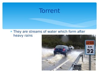  They are streams of water which form after
heavy rains
Torrent
 
