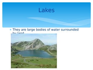  They are large bodies of water surrounded
by land.
Lakes
 