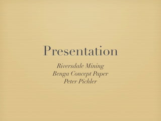 Presentation
Riversdale Mining
Benga Concept Paper
Peter Pichler
 