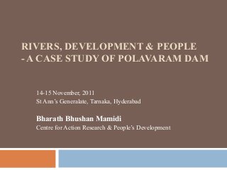 RIVERS, DEVELOPMENT & PEOPLE
- A CASE STUDY OF POLAVARAM DAM

14-15 November, 2011
St Ann’s Generalate, Tarnaka, Hyderabad

Bharath Bhushan Mamidi
Centre for Action Research & People’s Development

 