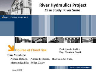 Alireza Babaee,
Maryam Izadifar,
River Hydraulics Project
Case Study: River Serio
Ahmed El-Banna,
Svilen Zlatev
Team Members:
June 2014
Prof. Alessio Radice
Eng. Gianluca Crotti
Budiwan Adi Tirta,
 