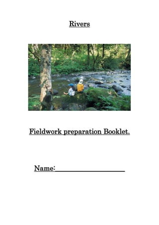 Rivers <br />Fieldwork preparation Booklet.<br />Name:____________________RIVERS<br />Aim:   to review changes in a river from source to mouth<br />River valleys are shaped by erosion, transportation and deposition<br />EROSION<br />Explain the four processes of erosion:<br />,[object Object]