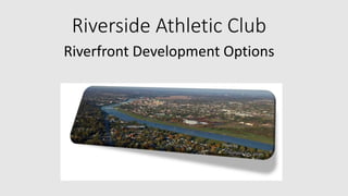 Riverside Athletic Club 
Riverfront Development Options 
 