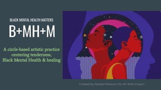 B+MH+M
A circle-based artistic practice
centering tenderness,
Black Mental Health & healing
Created by Natalie Patterson for Art With Impact
BLACK MENTAL HEALTH MATTERS
 