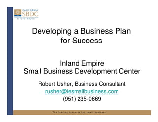 Developing a Business Plan
for Success
Inland Empire
T h e l e a d i n g r e s o u r c e f o r s m a l l b u s i n e s s
Inland Empire
Small Business Development Center
Robert Usher, Business Consultant
rusher@iesmallbusiness.com
(951) 235-0669
 