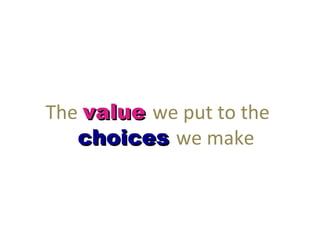 The value we put to the
   choices we make
 