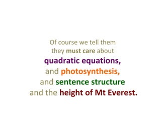 Of course we tell them
     they must care about
   quadratic equations,
    and photosynthesis,
  and sentence structure
and the height of Mt Everest.
 