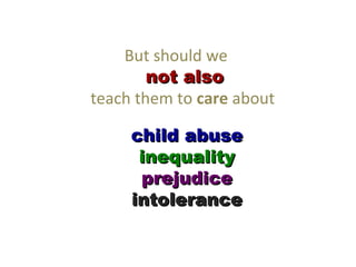 But should we
        not also
teach them to care about

     child abuse
      inequality
      prejudice
     intolerance
 