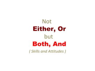 Not
  Either, Or
      but
  Both, And
( Skills and Attitudes )
 