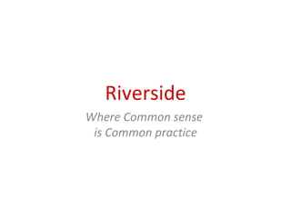 Riverside
Where Common sense
 is Common practice
 
