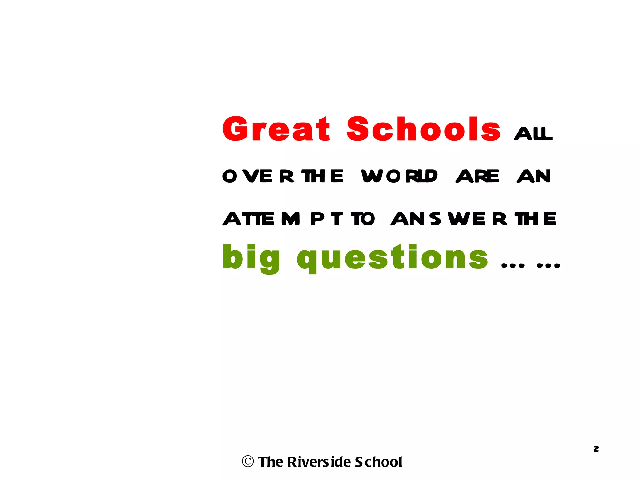 Great Schools all
ove r th e world are an
atte m p t to ans we r th e
big questions … …




                              2
 © The Rivers ide S chool
 