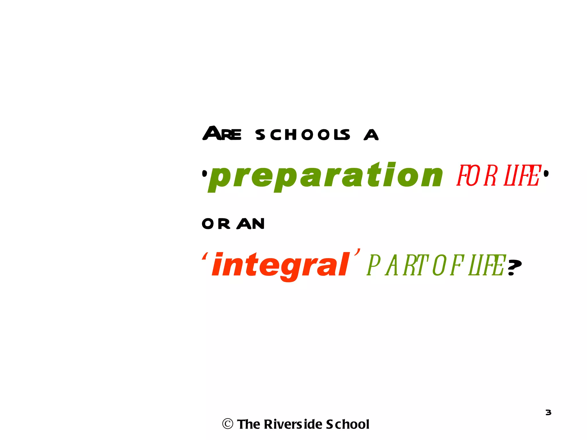 Are s ch ools a
‘preparation for l ’
                  ife
or an
‘integral’ p art of l ?
                     ife



                            3
 © The Rivers ide S chool
 