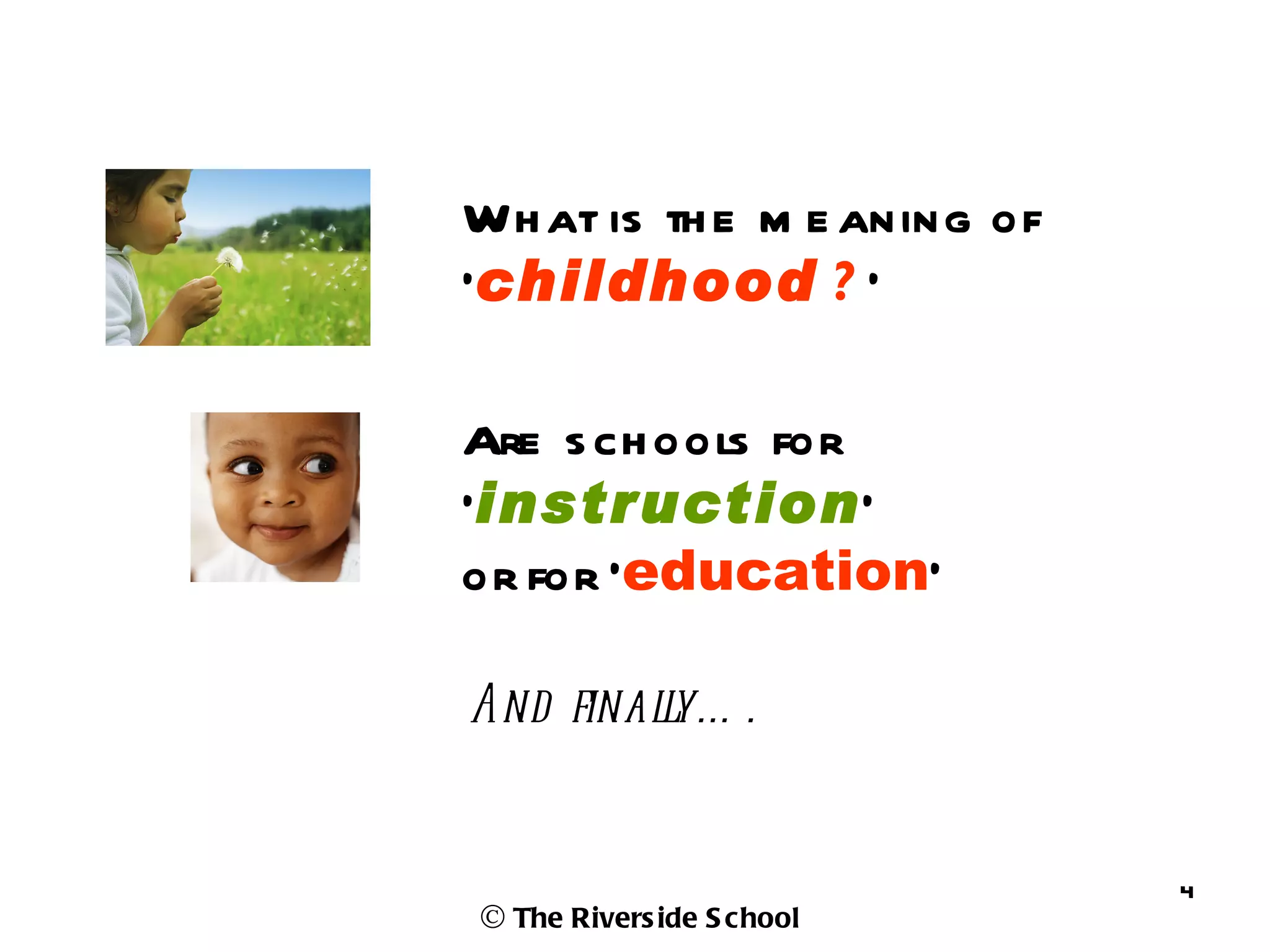Wh at is th e m e aning of
‘childhood ? ’

Are s ch ools for
‘instruction’
or for ‘education’

And finaly… .
         l


                             4
© The Rivers ide S chool
 