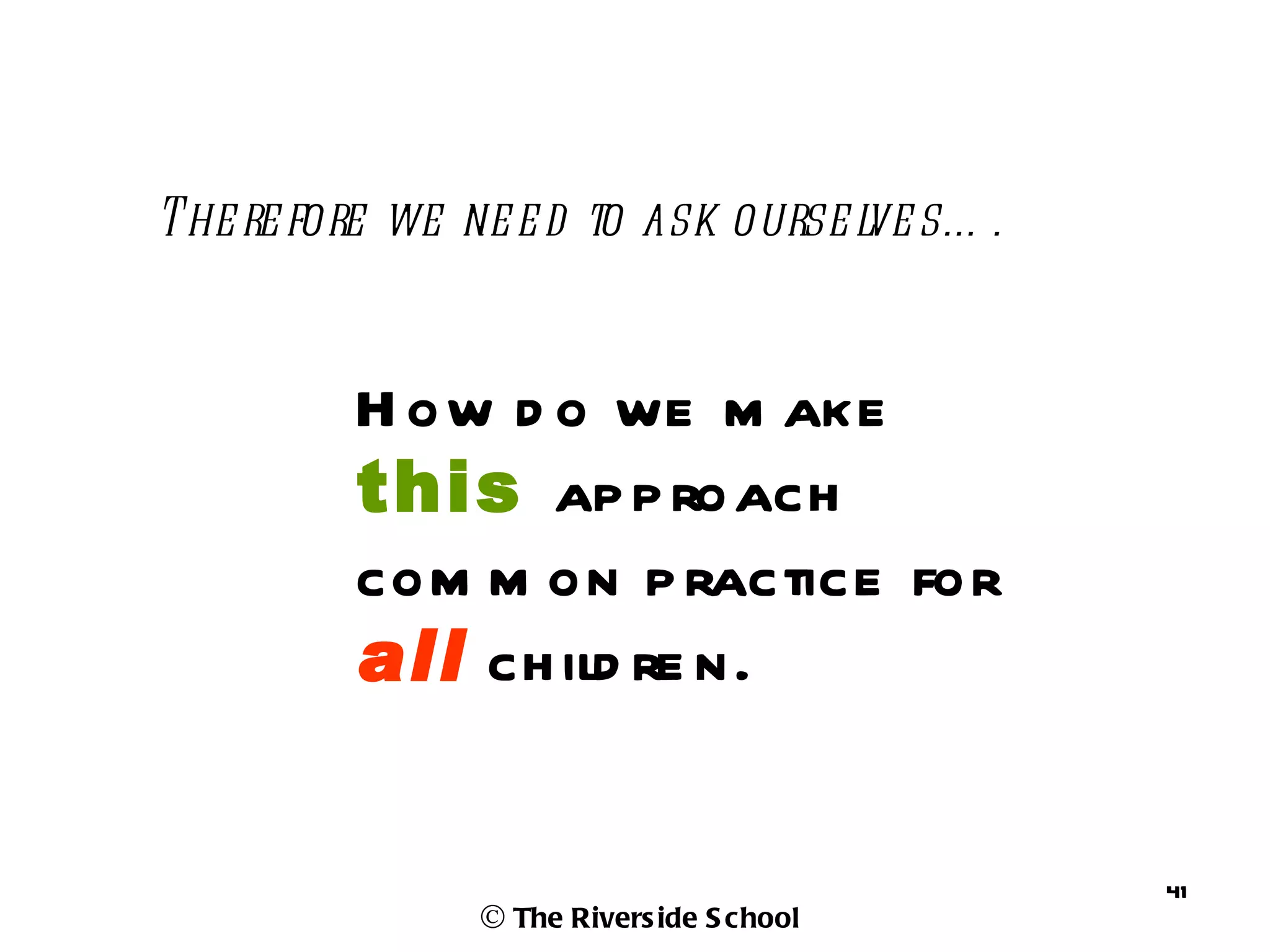 The re fore we ne e d to ask ourse l s… .
                                   ve


         H ow d o we m ake
         this ap p roach
         com m on p ractice for
         all ch ild re n.


                                            41
               © The Rivers ide S chool
 
