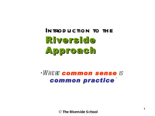 Introd u ction to th e
 Riverside
 Approach

‘Whe re common sense is
   common practice’



                                1
     © The Rivers ide S chool
 
