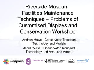 Riverside Museum
  Facilities Maintenance
Techniques – Problems of
Customised Displays and
 Conservation Workshop
 Andrew Howe - Conservator Transport,
        Technology and Models
  Jacek Wiklo – Conservator Transport,
   Technology and Arms and Armour
 