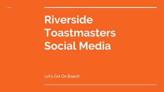 Riverside
Toastmasters
Social Media
Let’s Get On Board!
 